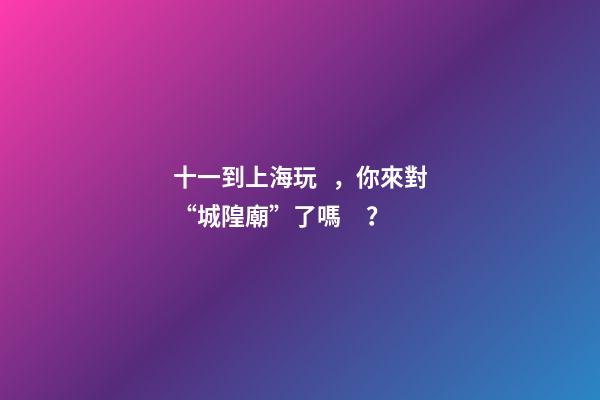 十一到上海玩，你來對“城隍廟”了嗎？